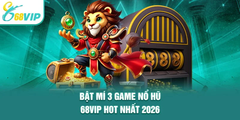 Bật mí 3 game nổ hũ 68VIP hot nhất 2026