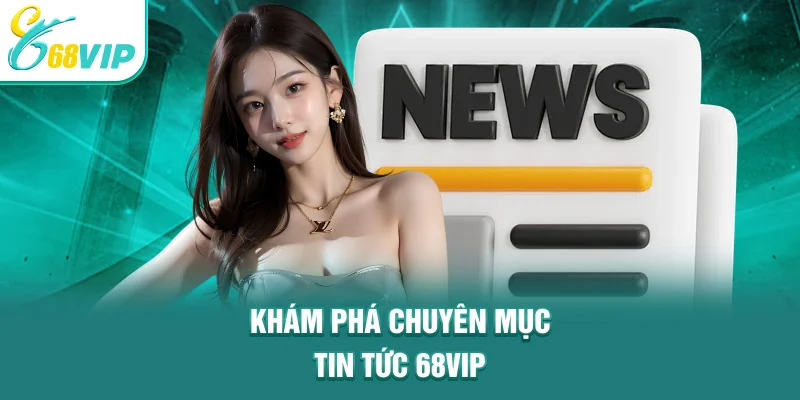 Khám phá chuyên mục tin tức 68VIP