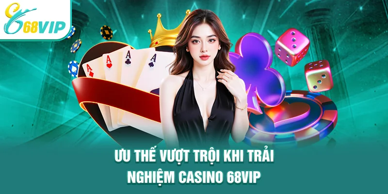 Ưu thế vượt trội khi trải nghiệm Casino 68VIP